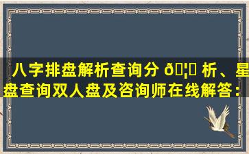 八字排盘解析查询分 🦉 析、星盘查询双人盘及咨询师在线解答：你需要了解的一切